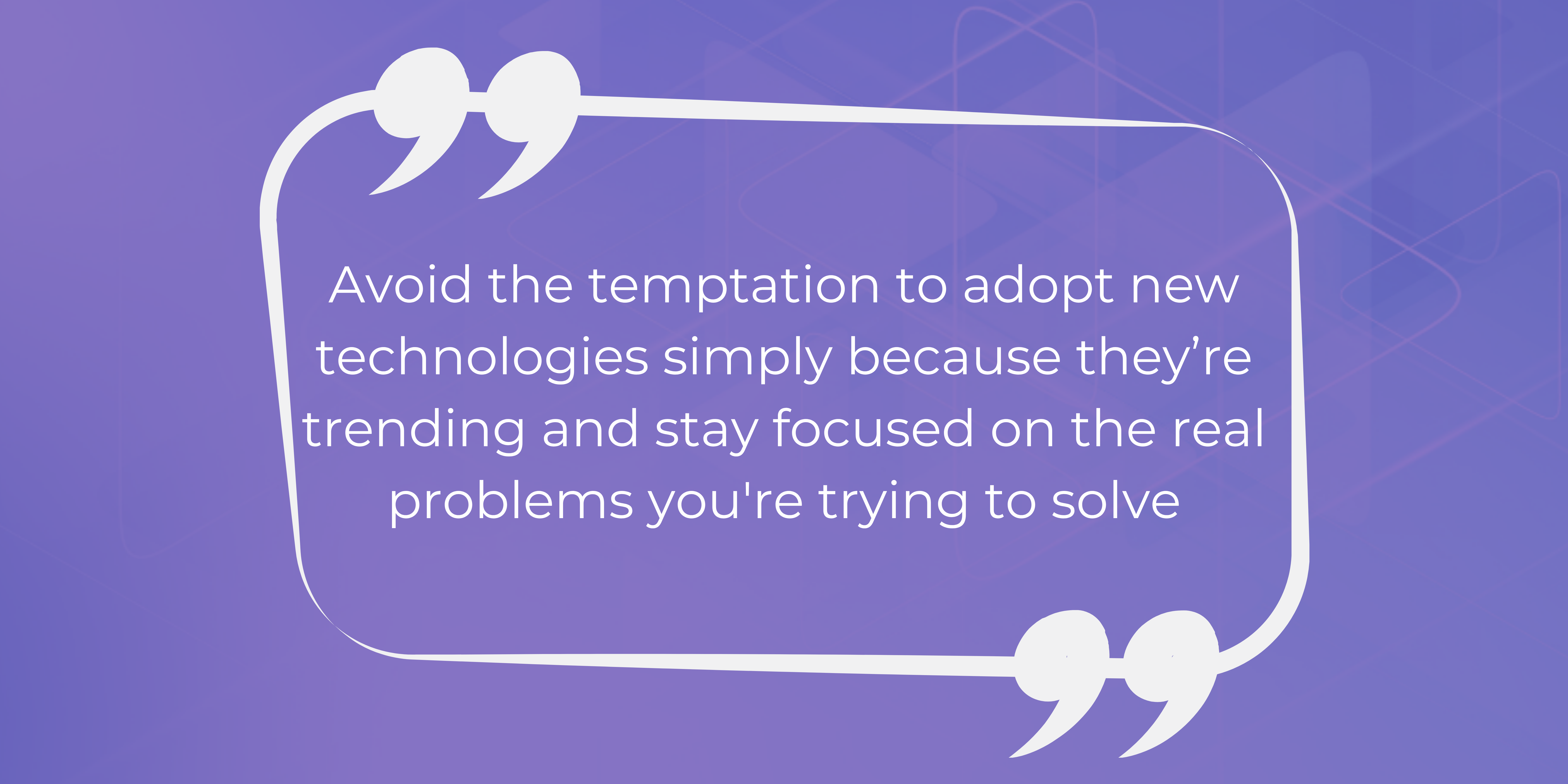 Avoid the temptation to adopt new technologies simply because they’re trending and stay focused on the real problems you're trying to solve