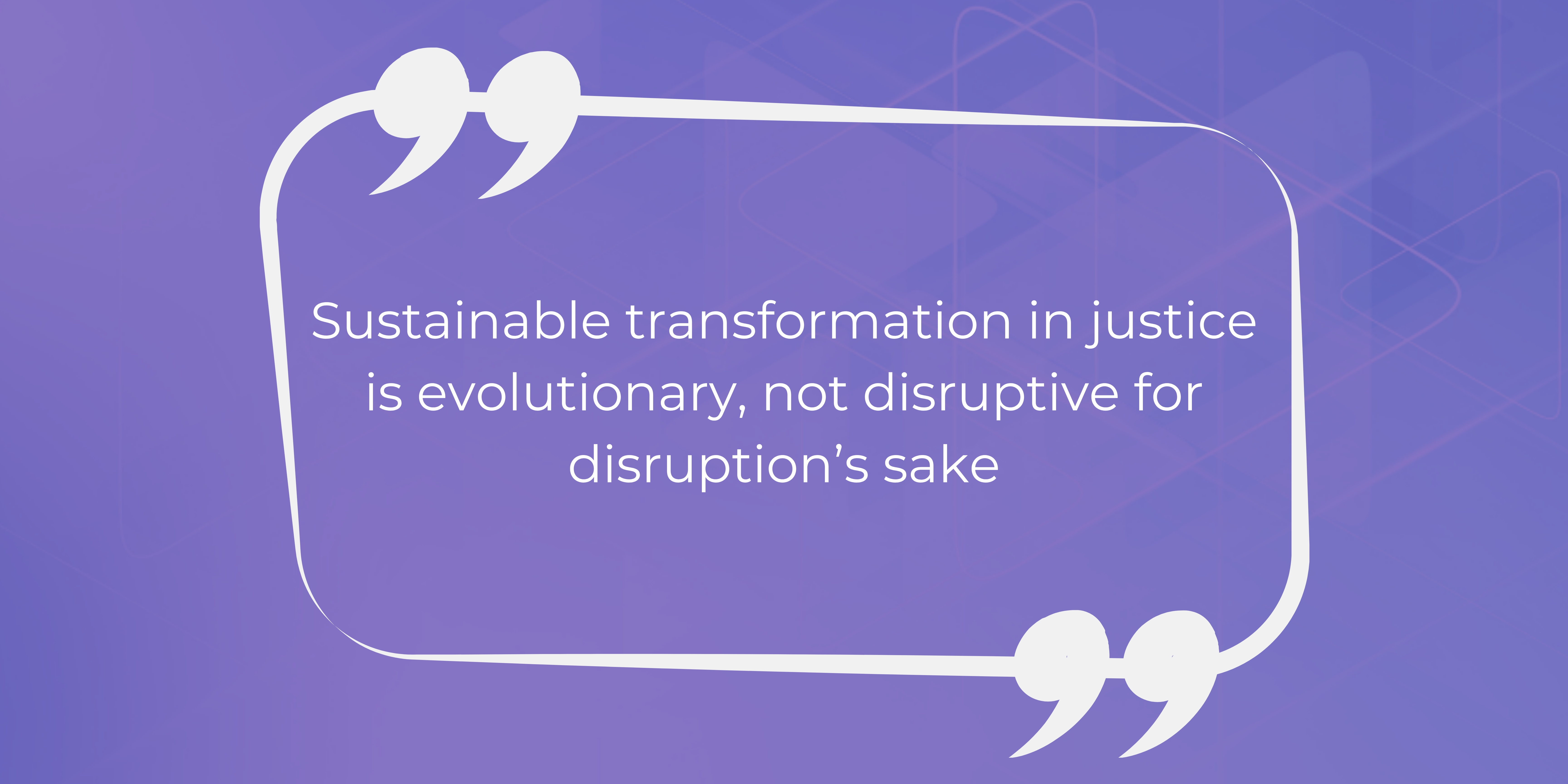 Sustainable transformation in justice is evolutionary, not disruptive for disruption’s sake